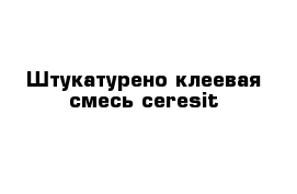 Штукатурено-клеевая смесь ceresit